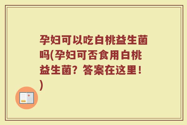 孕妇可以吃白桃益生菌吗(孕妇可否食用白桃益生菌?答案在这里!)