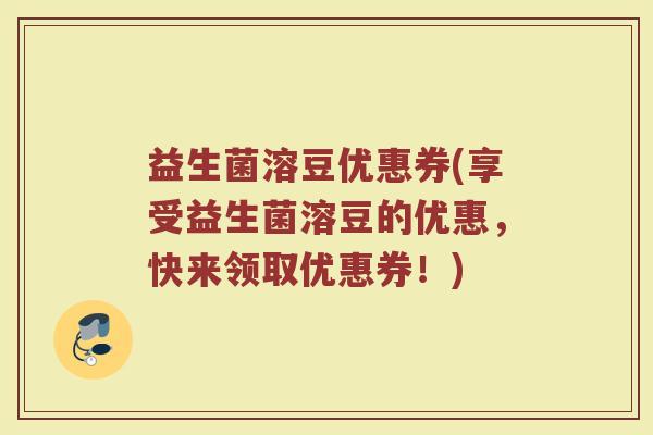 益生菌溶豆优惠券(享受益生菌溶豆的优惠,快来领取优惠券!)