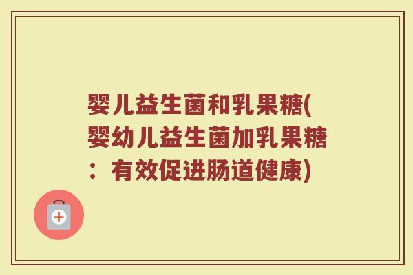 婴儿益生菌和乳果糖(婴幼儿益生菌加乳果糖:有效促进肠道健康)