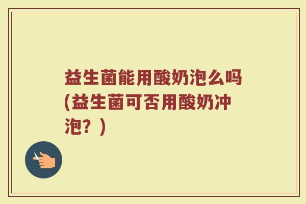 益生菌能用酸奶泡么吗(益生菌可否用酸奶冲泡?)