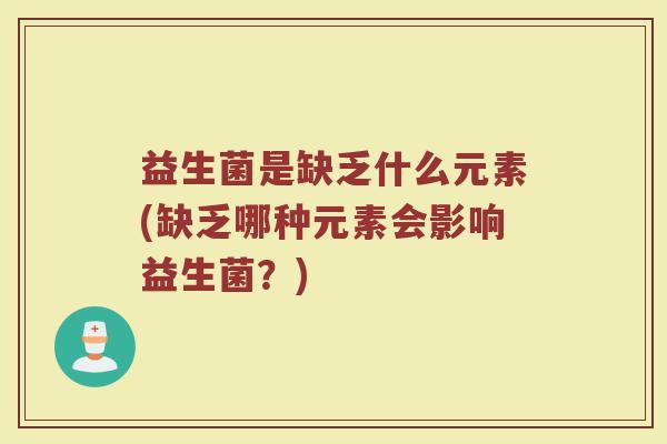 益生菌是缺乏什么元素(缺乏哪种元素会影响益生菌？)