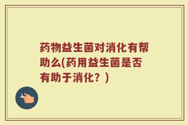 药物益生菌对消化有帮助么(药用益生菌是否有助于消化？)