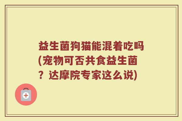 益生菌狗猫能混着吃吗(宠物可否共食益生菌？达摩院专家这么说)