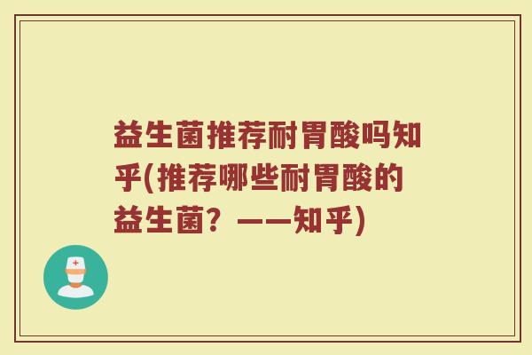 益生菌推荐耐胃酸吗知乎(推荐哪些耐胃酸的益生菌？——知乎)