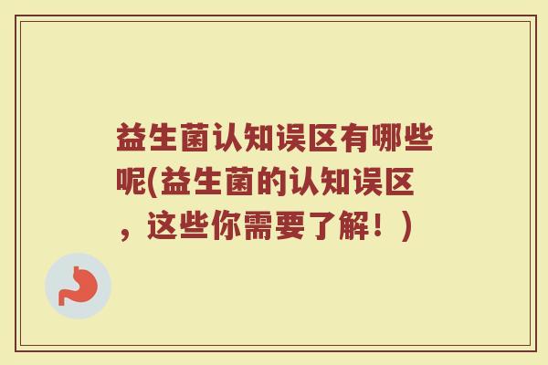 益生菌认知误区有哪些呢(益生菌的认知误区,这些你需要了解!)