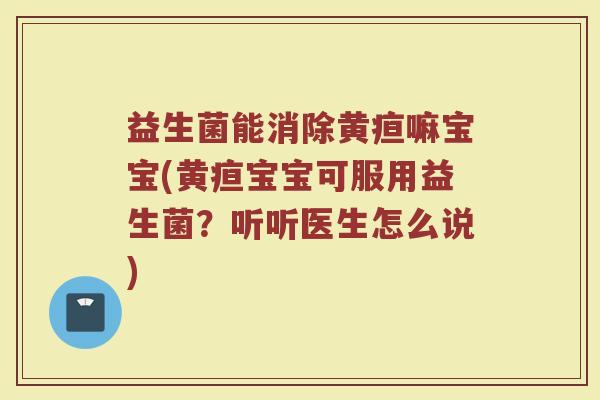 益生菌能消除黄疸嘛宝宝(黄疸宝宝可服用益生菌？听听医生怎么说)