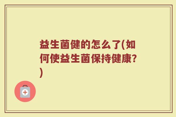 益生菌健的怎么了(如何使益生菌保持健康？)