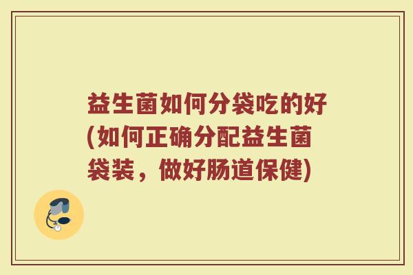 益生菌如何分袋吃的好(如何正确分配益生菌袋装,做好肠道保健)