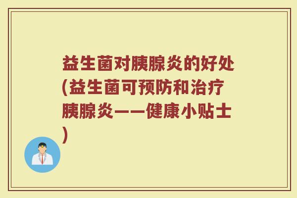 益生菌对胰腺炎的好处(益生菌可预防和治疗胰腺炎——健康小贴士)