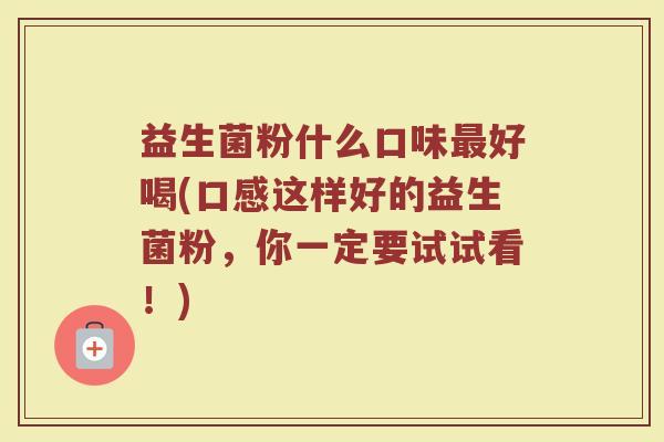 益生菌粉什么口味最好喝(口感这样好的益生菌粉，你一定要试试看！)