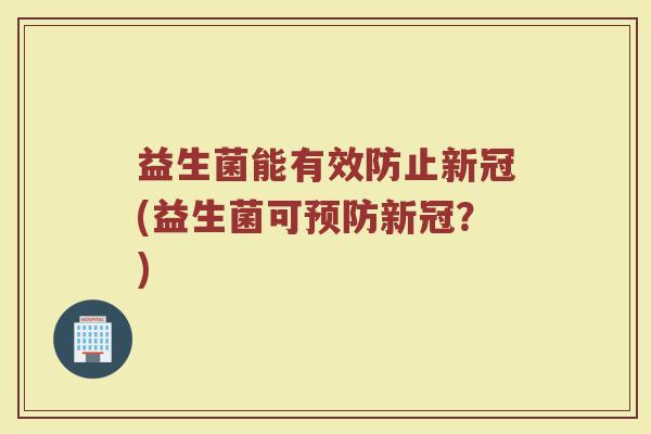 益生菌能有效防止新冠(益生菌可预防新冠?)
