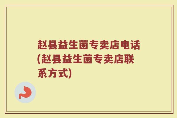 赵县益生菌专卖店电话(赵县益生菌专卖店联系方式)