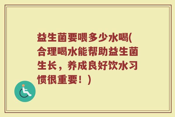 益生菌要喂多少水喝(合理喝水能帮助益生菌生长,养成良好饮水习惯很重要!)