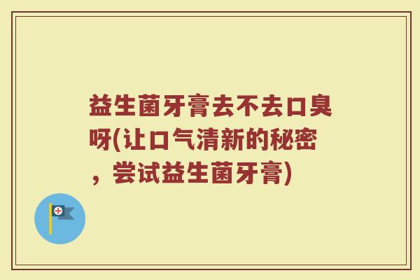 益生菌牙膏去不去口臭呀(让口气清新的秘密,尝试益生菌牙膏)