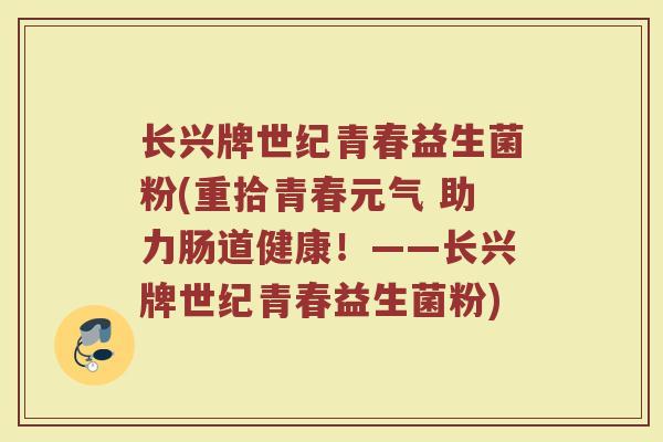长兴牌世纪青春益生菌粉(重拾青春元气 助力肠道健康!——长兴牌世纪青春益生菌粉)