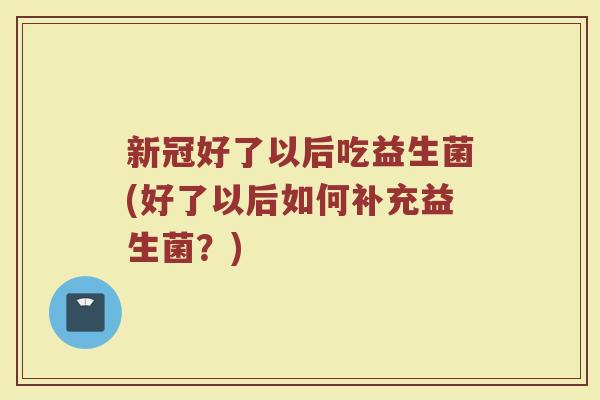 新冠好了以后吃益生菌(好了以后如何补充益生菌?)