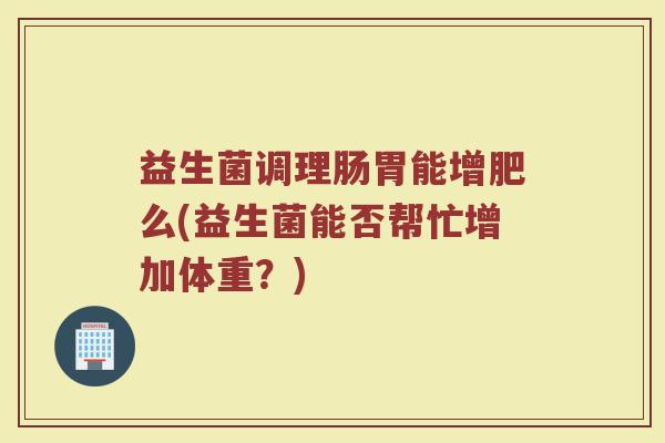 益生菌调理肠胃能增肥么(益生菌能否帮忙增加体重？)