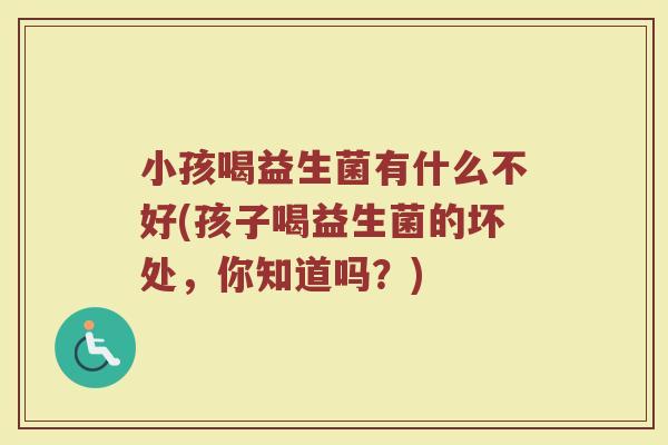 小孩喝益生菌有什么不好(孩子喝益生菌的坏处,你知道吗?)