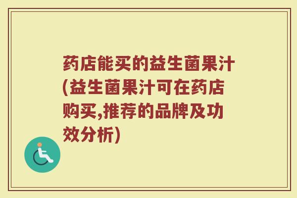 药店能买的益生菌果汁(益生菌果汁可在药店购买,推荐的品牌及功效分析)