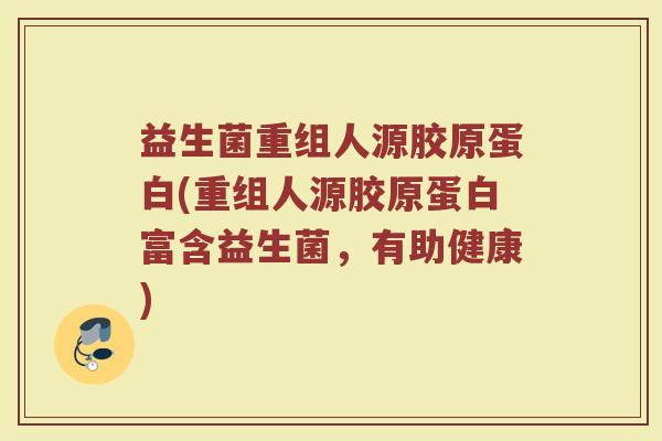 益生菌重组人源胶原蛋白(重组人源胶原蛋白富含益生菌，有助健康)