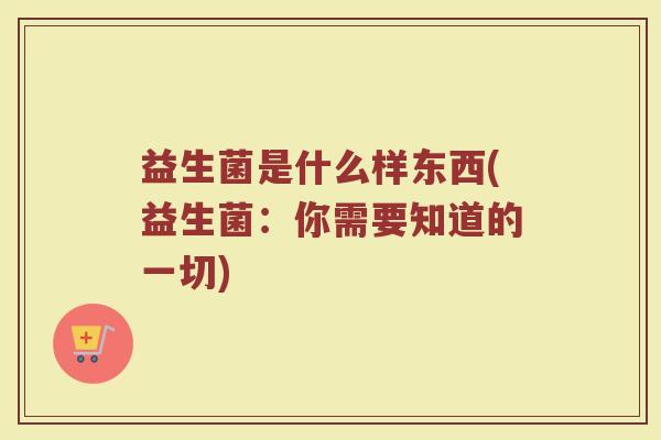 益生菌是什么样东西(益生菌：你需要知道的一切)