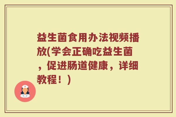 益生菌食用办法视频播放(学会正确吃益生菌，促进肠道健康，详细教程！)