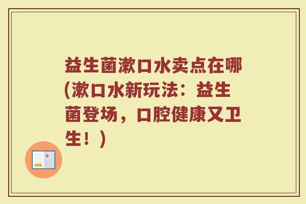 益生菌漱口水卖点在哪(漱口水新玩法：益生菌登场，口腔健康又卫生！)