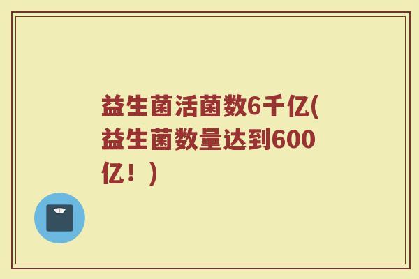 益生菌活菌数6千亿(益生菌数量达到600亿！)