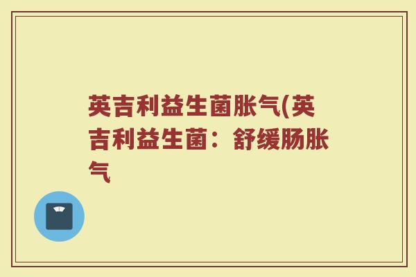 英吉利益生菌胀气(英吉利益生菌:舒缓肠胀气