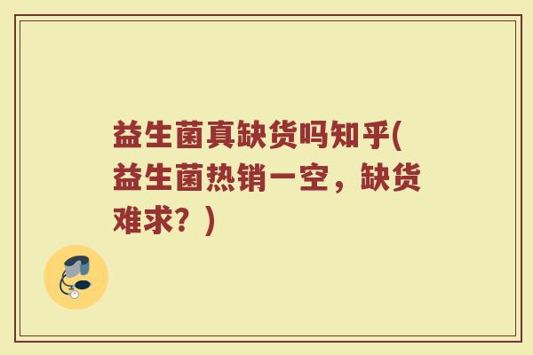 益生菌真缺货吗知乎(益生菌热销一空,缺货难求?)