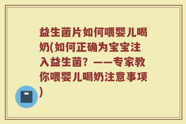 益生菌片如何喂婴儿喝奶(如何正确为宝宝注入益生菌?——专家教你喂婴儿喝奶注意事项)