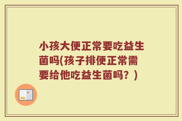 小孩大便正常要吃益生菌吗(孩子排便正常需要给他吃益生菌吗?)