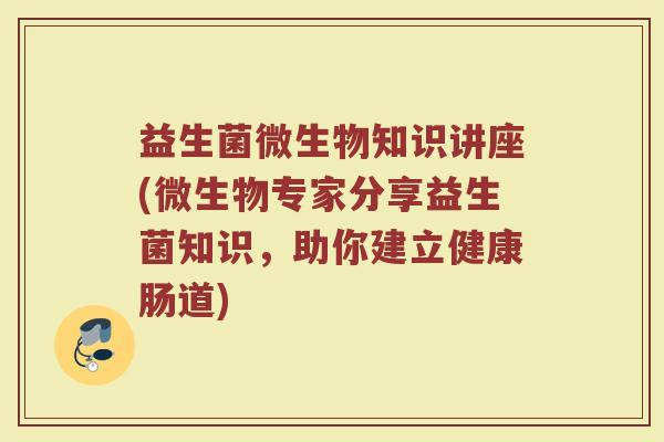 益生菌微生物知识讲座(微生物专家分享益生菌知识，助你建立健康肠道)