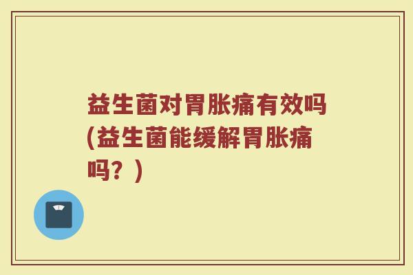 益生菌对胃胀痛有效吗(益生菌能缓解胃胀痛吗?)