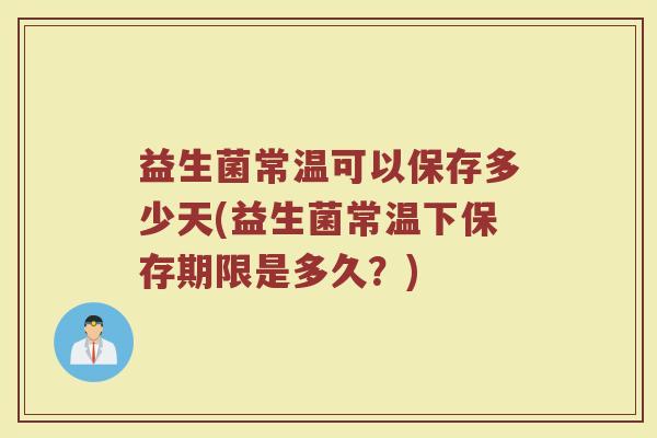 益生菌常温可以保存多少天(益生菌常温下保存期限是多久?)