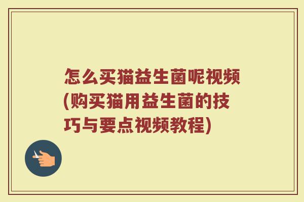 怎么买猫益生菌呢视频(购买猫用益生菌的技巧与要点视频教程)