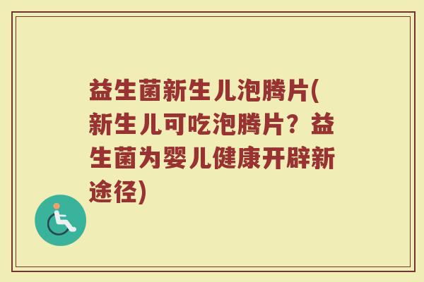 益生菌新生儿泡腾片(新生儿可吃泡腾片?益生菌为婴儿健康开辟新途径)