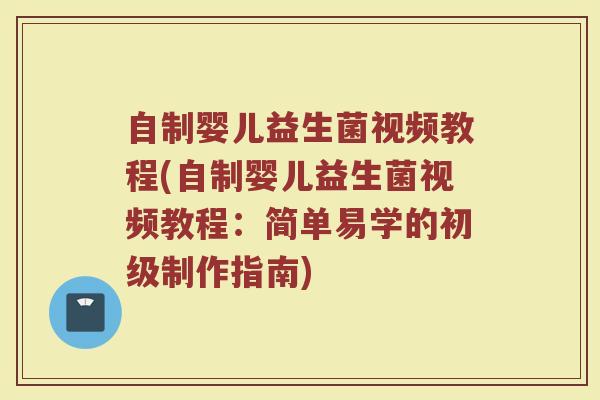 自制婴儿益生菌视频教程(自制婴儿益生菌视频教程:简单易学的初级制作指南) 自制婴儿益生菌视频教程(自制婴儿益生菌视频教程:简单易学的初级制作指南)