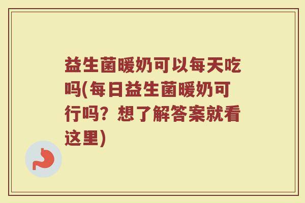 益生菌暖奶可以每天吃吗(每日益生菌暖奶可行吗?想了解答案就看这里)