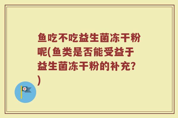鱼吃不吃益生菌冻干粉呢(鱼类是否能受益于益生菌冻干粉的补充?)