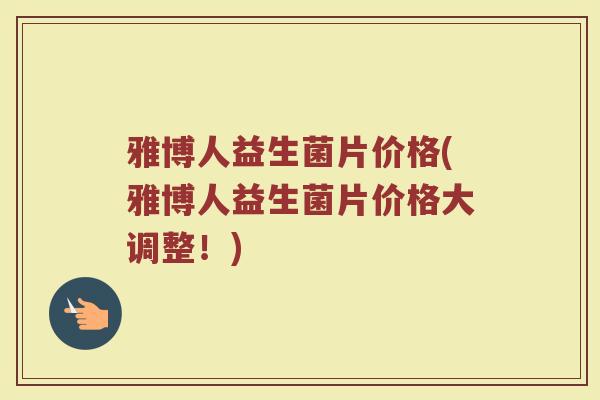 雅博人益生菌片价格(雅博人益生菌片价格大调整!)