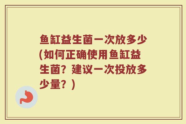 鱼缸益生菌一次放多少(如何正确使用鱼缸益生菌?建议一次投放多少量?)