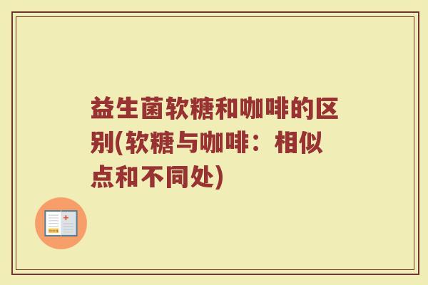 益生菌软糖和咖啡的区别(软糖与咖啡:相似点和不同处)