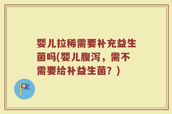 婴儿拉稀需要补充益生菌吗(婴儿腹泻,需不需要给补益生菌?)