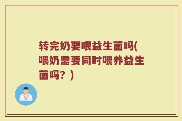 转完奶要喂益生菌吗(喂奶需要同时喂养益生菌吗?)