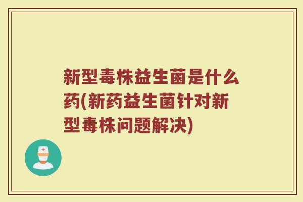 新型毒株益生菌是什么药(新药益生菌针对新型毒株问题解决)