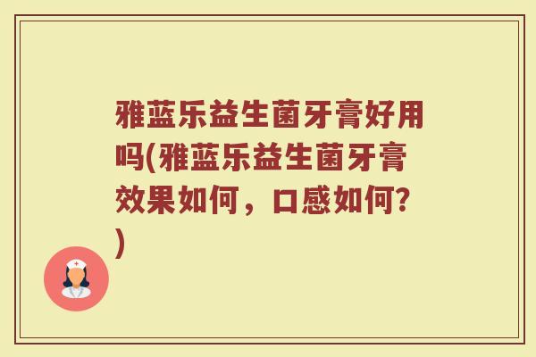 雅蓝乐益生菌牙膏好用吗(雅蓝乐益生菌牙膏效果如何,口感如何?) 雅蓝乐益生菌牙膏好用吗(雅蓝乐益生菌牙膏效果如何,口感如何?)