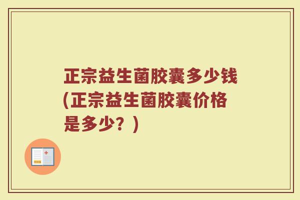 正宗益生菌胶囊多少钱(正宗益生菌胶囊价格是多少?)