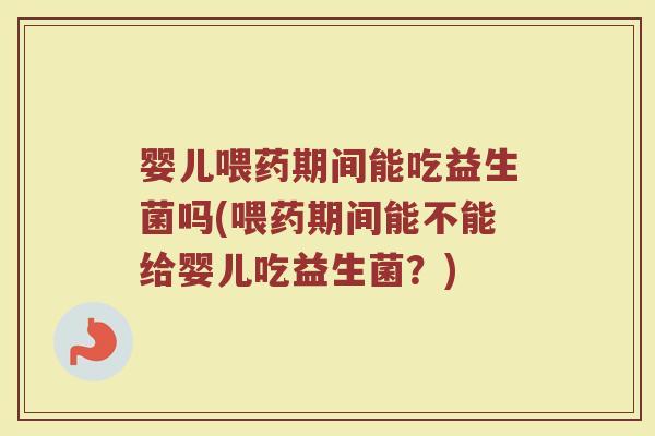 婴儿喂药期间能吃益生菌吗(喂药期间能不能给婴儿吃益生菌?)