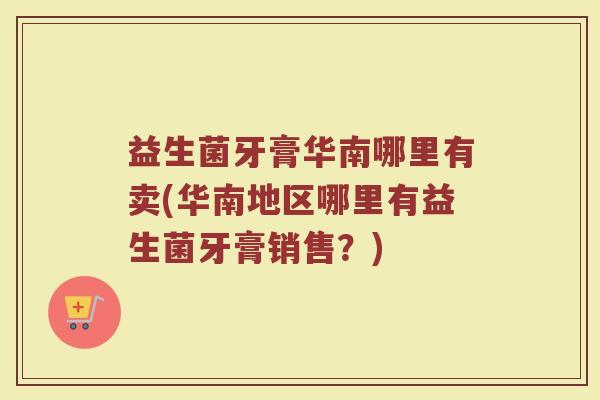 益生菌牙膏华南哪里有卖(华南地区哪里有益生菌牙膏销售?) 益生菌牙膏华南哪里有卖(华南地区哪里有益生菌牙膏销售?)